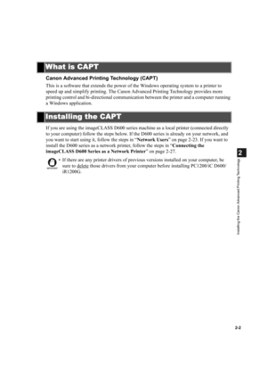 Page 132-2
2
Installing the Canon Advanced Printing Technology
Canon Advanced Printing Technology (CAPT)
This is a software that extends the power of the Windows operating system to a printer to 
speed up and simplify printing. The Canon Advanced Printing Technology provides more 
printing control and bi-directional communication between the printer and a computer running 
a Windows application.
If you are using the imageCLASS D600 series machine as a local printer (connected directly 
to your computer) follow...