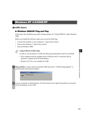 Page 202-9
2
Installing the Canon Advanced Printing Technology
Windows 2000/XP Plug and Play
Windows 2000/XP Plug and PlayWindows 2000/XP Plug and Play Windows 2000/XP Plug and Play
Following is the installation procedure of plug and play for “Using USB Port” under Windows 
2000.
Before you install the software, make sure you do the following:
• Connect the machine to your computer ( Quick Start Guide).
• Turn on the machine ( Quick Start Guide).
• Start up Windows 2000.
.
Windows NT 4.0/2000/XP
Windows NT...