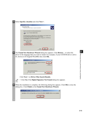 Page 242-13
2
Installing the Canon Advanced Printing Technology
3Select Specify a location and click Next >.
4The Found New Hardware Wizard dialog box appears. Click Browse… to select the 
driver in the language that you want to install. For example, if your CD-ROM drive is drive 
D:, browse to D:\English\Win2000, then click OK.
Click Next > on Driver Files Search Results. 
NOTE
•Click Ye s if the Digital Signature Not Found dialog box appears.
5When the installation is complete, the following dialog box...