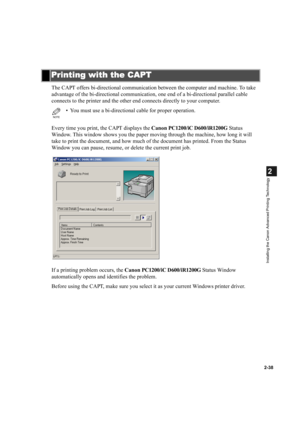 Page 492-38
2
Installing the Canon Advanced Printing Technology
The CAPT offers bi-directional communication between the computer and machine. To take 
advantage of the bi-directional communication, one end of a bi-directional parallel cable 
connects to the printer and the other end connects directly to your computer.
Every time you print, the CAPT displays the Canon PC1200/iC D600/iR1200G Status 
Window. This window shows you the paper moving through the machine, how long it will 
take to print the document,...