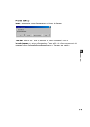 Page 643-15
3
Printer Properties
Detailed Settings
Details... accesses the settings for toner saver, and Image Refinement.
Toner Save thins the black areas of print data, so toner consumption is reduced.
Image Refinement is a printer technology from Canon, with which the printer automatically 
senses and refines the jagged edges and ragged curves of characters and graphics. 
