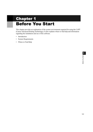 Page 91-1
1
Before You Start
Chapter 1
Chapter 1Chapter 1 Chapter 1
Before You Start 
Before You Start Before You Start  Before You Start 
This chapter provides an explanation of the system environments required for using the CAPT 
(Canon Advanced Printing Technology). It also explains where to find help and information 
regarding the installation and use of this software.
• Introduction
• System Requirements
• Where to Find Help 