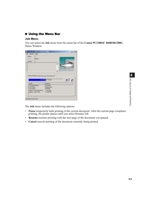 Page 814-4
4
Checking the Status of a Print Job
Using the Menu Bar
Using the Menu BarUsing the Menu Bar Using the Menu Bar
Job Menu
You can select the Job menu from the menu bar of the Canon PC1200/iC D600/iR1200G 
Status Window:
The Job menu includes the following options:
•Pause temporarily halts printing of the current document. After the current page completes 
printing, the printer pauses until you select Resume Job.
•Resume resumes printing with the next page of the document you paused.
•Cancel cancels...