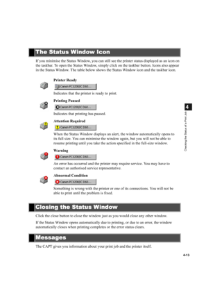 Page 904-13
4
Checking the Status of a Print Job
If you minimise the Status Window, you can still see the printer status displayed as an icon on 
the taskbar. To open the Status Window, simply click on the taskbar button. Icons also appear 
in the Status Window. The table below shows the Status Window icon and the taskbar icon.
Click the close button to close the window just as you would close any other window.
If the Status Window opens automatically due to printing, or due to an error, the window...