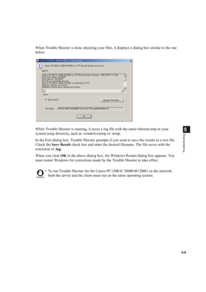 Page 995-9
5
Troubleshooting
When Trouble Shooter is done checking your files, it displays a dialog box similar to the one 
below.
While Trouble Shooter is running, it saves a log file with the name tshooter.tmp in your 
system temp directory, such as \windows\temp or 	emp.
In the Exit dialog box, Trouble Shooter prompts if you want to save the results as a text file. 
Check the Save Result check box and enter the desired filename. The file saves with the 
extension of .log.
When you click OK in the above...