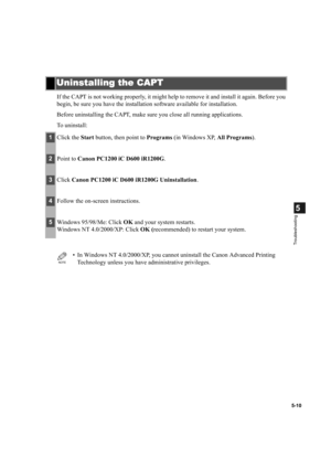 Page 1005-10
5
Troubleshooting
If the CAPT is not working properly, it might help to remove it and install it again. Before you 
begin, be sure you have the installation software available for installation.
Before uninstalling the CAPT, make sure you close all running applications.
To uninstall:
Uninstalling the CAPT
Uninstalling the CAPTUninstalling the CAPT Uninstalling the CAPT
1Click the Start button, then point to Programs (in Windows XP, All Programs).
2Point to Canon PC1200 iC D600 iR1200G.
3Click Canon...