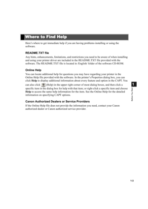 Page 111-3
1
Before You Start
Here’s where to get immediate help if you are having problems installing or using the 
software.
README.TXT file
Any hints, enhancements, limitations, and restrictions you need to be aware of when installing 
and using your printer driver are included in the README.TXT file provided with the 
software. The README.TXT file is located in /English/ folder of the software CD-ROM.
Online Help
You can locate additional help for questions you may have regarding your printer in the 
Online...