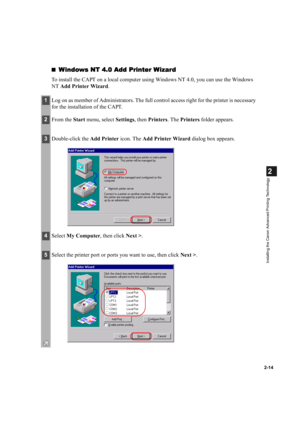 Page 252-14
2
Installing the Canon Advanced Printing Technology
Windows NT 4.0 Add Printer Wizard
Windows NT 4.0 Add Printer WizardWindows NT 4.0 Add Printer Wizard Windows NT 4.0 Add Printer Wizard
To install the CAPT on a local computer using Windows NT 4.0, you can use the Windows 
NT Add Printer Wizard.
1Log on as member of Administrators. The full control access right for the printer is necessary 
for the installation of the CAPT.
2From the Start menu, select Settings, then Printers. The Printers folder...