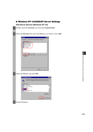 Page 442-33
2
Installing the Canon Advanced Printing Technology
Windows NT 4.0/2000/XP Ser ver Settings
Windows NT 4.0/2000/XP Ser ver SettingsWindows NT 4.0/2000/XP Ser ver Settings Windows NT 4.0/2000/XP Ser ver Settings
Add Server Service (Windows NT 4.0)
1Double-click the Network icon from the Control Panel.
2Select the Services tab, and if the Server is not shown, click Add.
3Select the Server, and click OK.
4Restart Windows. 