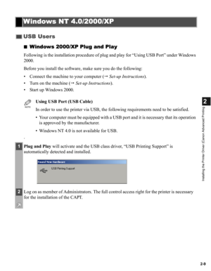 Page 202-9
2
Installing the Printer Driver (Canon Advanced Printing
■Windows 2000/XP Plug and Play
Following is the installation procedure of plug and play for “Using USB Port” under Windows 
2000.
Before you install the software, make sure you do the following:
• Connect the machine to your computer ( Set-up Instructions).
• Turn on the machine ( Set-up Instructions).
• Start up Windows 2000.
.
Windows NT 4.0/2000/XP
USB Users
NOTE
Using USB Port (USB Cable)
In order to use the printer via USB, the following...