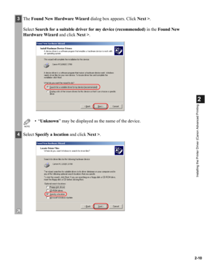 Page 212-10
2
Installing the Printer Driver (Canon Advanced Printing
3The Found New Hardware Wizard dialog box appears. Click Next >.
Select Search for a suitable driver for my device (recommended) in the Found New 
Hardware Wizard and click Next >.
NOTE
•“Unknown” may be displayed as the name of the device.
4Select Specify a location and click Next >. 