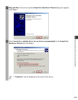Page 232-12
2
Installing the Printer Driver (Canon Advanced Printing
.
1Plug and Play will activate and the Found New Hardware Wizard dialog box appears. 
Click Next >
2Select Search for a suitable driver for my device (recommended) in the Found New 
Hardware Wizard and click Next >.
NOTE
•“Unknown” may be displayed as the name of the device. 