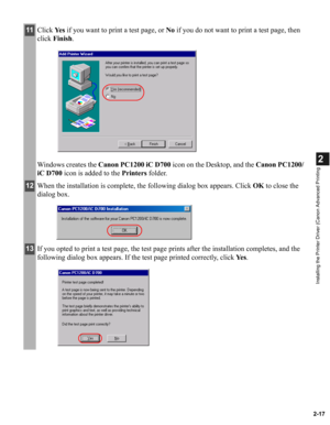 Page 282-17
2
Installing the Printer Driver (Canon Advanced Printing
11Click Ye s if you want to print a test page, or No if you do not want to print a test page, then 
click Finish.
Windows creates the Canon PC1200 iC D700 icon on the Desktop, and the Canon PC1200/
iC D700 icon is added to the Printers folder.
12When the installation is complete, the following dialog box appears. Click OK to close the 
dialog box.
13If you opted to print a test page, the test page prints after the installation completes, and...