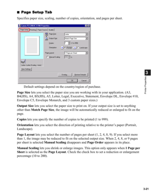 Page 703-21
3
Printer Properties
■Page Setup Tab
Specifies paper size, scaling, number of copies, orientation, and pages per sheet.
Default settings depend on the country/region of purchase.
Page Size lets you select the paper size you are working with in your application. (A3, 
B4(JIS), A4, B5(JIS), A5, Letter, Legal, Executive, Statement, Envelope DL, Envelope #10, 
Envelope C5, Envelope Monarch, and 3 custom paper sizes.)
Output Size lets you select the paper size to print on. If your output size is set to...