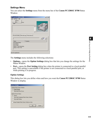 Page 824-5
4
Checking the Status of a Print Job
Settings Menu
You can select the Settings menu from the menu bar of the Canon PC1200/iC D700 Status 
Window:
The Settings menu includes the following selections:
•Options... opens the Option Settings dialog box that lets you change the settings for the 
Status Window.
•Port... opens the Port Setting dialog box when the printer is connected to a local parallel 
port. This setting is unavailable if the printer is not connected to a local parallel port, or 
while...