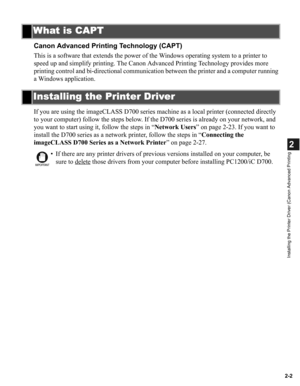 Page 132-2
2
Installing the Printer Driver (Canon Advanced Printing
Canon Advanced Printing Technology (CAPT)
This is a software that extends the power of the Windows operating system to a printer to 
speed up and simplify printing. The Canon Advanced Printing Technology provides more 
printing control and bi-directional communication between the printer and a computer running 
a Windows application.
If you are using the imageCLASS D700 series machine as a local printer (connected directly 
to your computer)...