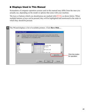 Page 7vii
■Displays Used in This Manual
Screenshots of computer operation screens used in this manual may differ from the ones you 
actually see, depending on the model or options that come with your machine.
The keys or buttons which you should press are marked with  , as shown below. When 
multiple buttons or keys can be pressed, they will be highlighted and mentioned in the order in 
which they should be pressed.
4The Wizard displays a list of available printers. Click Have Disk….
Click this button 
for...