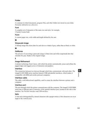 Page 111G-3
G
Glossary
Folder
A container in which documents, program files, and other folders are stored on your disks. 
Formerly referred to as a directory.
Font
A complete set of characters of the same size and style, for example, 
12-point Courier bold.
Form
A custom paper size, with width and height defined by the user. 
G
Greyscale image
A bitmap image that stores data for each dot as a shade of grey, rather than as black or white.
H
Halftones
The process of converting a greyscale image to black dots and...