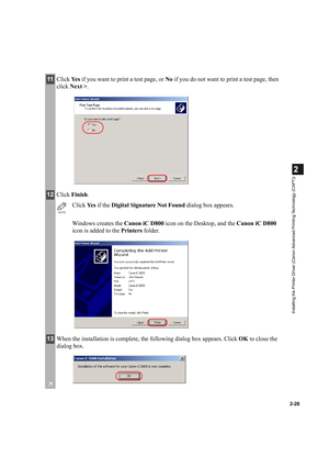 Page 372-26
2
Installing the Printer Driver (Canon Advanced Printing Technology (CAPT))
11Click Ye s if you want to print a test page, or No if you do not want to print a test page, then 
click Next >.
12Click Finish.
NOTE
Click Ye s  if the Digital Signature Not Found dialog box appears.
Windows creates the Canon iC D800 icon on the Desktop, and the Canon iC D800 
icon is added to the Printers folder.
13When the installation is complete, the following dialog box appears. Click OK to close the 
dialog box. 