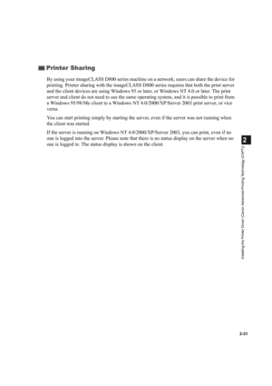 Page 422-31
2
Installing the Printer Driver (Canon Advanced Printing Technology (CAPT))
By using your imageCLASS D800 series machine on a network, users can share the device for 
printing. Printer sharing with the imageCLASS D800 series requires that both the print server 
and the client devices are using Windows 95 or later, or Windows NT 4.0 or later. The print 
server and client do not need to use the same operating system, and it is possible to print from 
a Windows 95/98/Me client to a Windows NT...