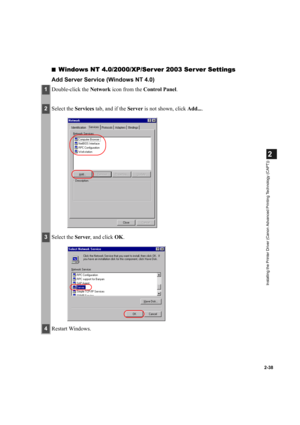 Page 492-38
2
Installing the Printer Driver (Canon Advanced Printing Technology (CAPT))
■Windows NT 4.0/2000/XP/Server 2003 Ser ver Settings
Add Server Service (Windows NT 4.0)
1Double-click the Network icon from the Control Panel.
2Select the Services tab, and if the Server is not shown, click Add....
3Select the Server, and click OK.
4Restart Windows. 