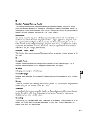 Page 115G-7
G
Glossary
R
Random Access Memory (RAM)
The working memory of the computer in which programs and data are temporarily stored 
while you use them. Resetting or shutting off the computer clears all information from RAM. 
Printing very complicated documents might require closing other running programs or adding 
more RAM to the computer. See Physical RAM, Virtual Memory.
Resolution
The density of dots for any given output device, expressed in terms of dots per inch (dpi). Low 
resolution causes font...