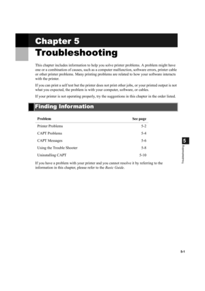 Page 985-1
5
Troubleshooting
Chapter 5
Troubleshooting
This chapter includes information to help you solve printer problems. A problem might have 
one or a combination of causes, such as a computer malfunction, software errors, printer cable 
or other printer problems. Many printing problems are related to how your software interacts 
with the printer.
If you can print a self test but the printer does not print other jobs, or your printed output is not 
what you expected, the problem is with your computer,...