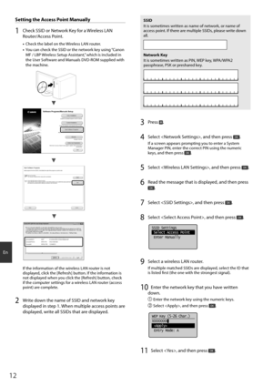 Page 1212
En
 Setting the Access Point Manually
1  Check SSID or Network Key for a Wireless LAN 
Router/Access Point.
• Check the label on the Wireless LAN router.
•  You can check the SSID or the network key using “Canon 
MF / LBP Wireless Setup Assistant,” which is included in 
the User Software and Manuals DVD-ROM supplied with 
the machine.
4BNQMF#$% 8&1 #$%&
4BNQMF&()*+ 8114, &%$#
4BNQMF, 8114, #$%
If the information of the wireless LAN router is not 
displayed, click...