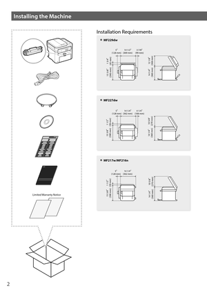 Page 22
Limited Warranty Notice
Installation Requirements
 
●MF229dw
 
●MF227dw
 
●MF217w/MF216n
Installing the Machine
14 1/4

(360 mm) 12 1/8

(308 mm)1 3/4

(45 mm)
5(128 mm)
14 1/2(369 mm) 3 7/8(99 mm)
15 3/8
(390 mm)
15 3/8

(390 mm)
14 1/4

(360 mm) 10 5/8"
(270 mm) 1 1/2

(39 mm)
5(128 mm)
14 1/4(362 mm) 4 1/4(106 mm)
14 1/4

(360 mm) 10 5/8

(270 mm)1 1/2

(39 mm)
5(128 mm)
14 1/4(362 mm)
15 3/8

(390 mm) 