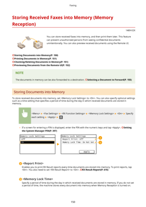 Page 158StoringReceivedFaxesintoMemory(Memory
Reception)
1469-02X
 You can store received faxes into memory, and then print them later. This feature can prevent unauthorized persons from seeing  con4dential documents
unintentionally. You can also preview received documents using the Remote UI.
StoringDocumentsintoMemory(P.150)
PrintingDocumentsinMemory(P.151)
Checking/DeletingDocumentsinMemory(P.151)
PreviewingDocumentsfromtheRemoteUI(P.152)
The documents in memory can be also forwarded...