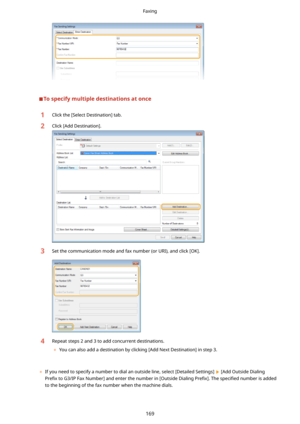 Page 177Tospecifymultipledestinationsatonce
1Click the [Select Destination] tab.2Click [Add Destination].3Set the communication mode and fax number (or URI), and click [OK].4Repeat steps 2 and 3 to add concurrent destinations.	 You can also add a destination by clicking [Add Next Destination] in step 3.
 
	 If you need to specify a number to dial an outside line, select [Detailed Settings] 
 [Add Outside Dialing
Pre4x  to G3/IP Fax Number] and enter the number in [Outside Dialing  Pre4x@. The speci4ed...