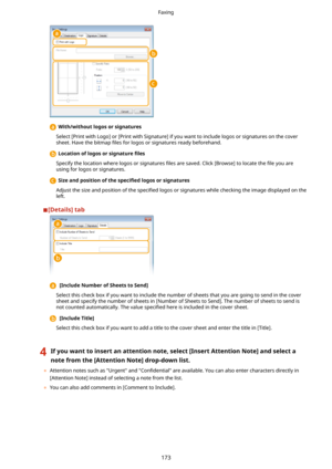 Page 181With/withoutlogosorsignatures
Select [Print with Logo] or [Print with Signature] if you want to include logos or signatures on the cover sheet. Have the bitmap  4les for logos or signatures ready beforehand.
Locationoflogosorsignature 4les
Specify the location where logos or signatures  4les are saved. Click [Browse] to locate the  4le you are
using for logos or signatures.
Sizeandpositionofthe specL4edlogosorsignatures
Adjust the size and position of the  speci4ed logos or...