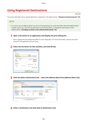 Page 190UsingRegisteredDestinations
1469-0EA
This section describes how to specify destinations registered in the Address Book. 
RegisteringDestinations(P.178)
	 You cannot use the Address Book if you do not have permission to access the folder where the Address Book
is saved. Log on as a user who has permission to access the folder, or change the save location of the
Address Book. 
ChangingLocationtoSaveAddressBookData(P.175)
1Openadocumentinanapplicationanddisplaytheprintdialogbox.
	...