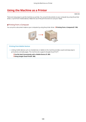Page 197UsingtheMachineasaPrinter
1469-03E
There are many ways to use the machine as a printer. You can print documents on your computer by using the printer driver, or print from mobile devices. Make full use of the print functions to suit your needs.
	C Printing from a Computer
You can print a document made on your computer by using the printer driver. 
PrintingfromaComputer(P.190)
PrintingfromMobileDevices	 Linking mobile devices such as smartphones or tablets to this machine provides a quick and...