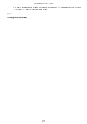 Page 227	To  specify  detailed  settings  for  each  item  selected  on  [Objective],  click  [Advanced  Settings].  For  more
information, click [Help] on the printer driver screen.
LINKS
PrintingaDocument(P.191)
Using the Machine as a Printer
219    