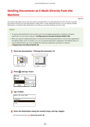 Page 254SendingDocumentsasE-MailsDirectlyfromthe
Machine
1469-04L
This section describes how to scan documents and send them as e-mails directly from the machine. Scanned documents are sent as e-mail attachments in JPEG, PDF, or other digital  4le formats. You can specify multiple
destinations, including Cc/Bcc destinations, just like you can when sending normal e-mails.
	 To send e-mails directly from the machine, you must complete preparations in advance, including
speci4cation  of mail server...