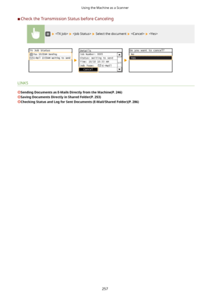 Page 265	CCheck the Transmission Status before Canceling
      Select the document    
LINKS
SendingDocumentsasE-MailsDirectlyfromtheMachine(P.246)
SavingDocumentsDirectlyinSharedFolder(P.253)
CheckingStatusandLogforSentDocuments(E-Mail/SharedFolder)(P.286)
Using the Machine as a Scanner
257          