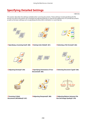 Page 266SpecifyingDetailedSettings
1469-04U
This section describes the settings available when scanning documents. These settings include specifying the  4le
format into which documents are converted and adjusting density to improve the appearance of scanned documents as well as the basic settings such as specifying the document orientation or scanning size.
SpecifyingaScanningSize(P.260)SettingColorMode(P.261)SelectingaFileFormat(P.262)AdjustingDensity(P.264)SpecifyingOrientationofYour...