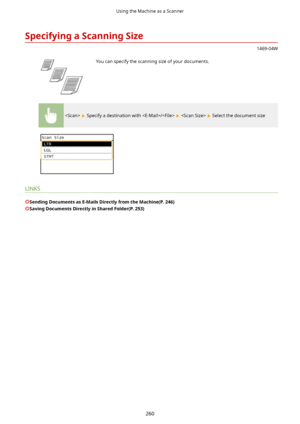 Page 268SpecifyingaScanningSize
1469-04W
 You can specify the scanning size of your documents.
  Specify a destination with /    Select the document size
LINKS
SendingDocumentsasE-MailsDirectlyfromtheMachine(P.246)
SavingDocumentsDirectlyinSharedFolder(P.253)
Using the Machine as a Scanner
260       