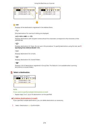 Page 282
Displays all the destinations registered in the Address Book.
<
>
Only destinations for one-touch dialing are displayed.
//  to 
Displays destinations with recipient names whose  4rst characters correspond to the characters of the
selected tab.
<
>
Displays destinations for faxes. Do not use in this procedure. To specify destinations using this tab, see 
SpecifyingfromAddressBook(P.121) .
<
>
Displays destinations for e-mails.
<
>
Displays destinations for shared folders.
<
>
Displays a list of...