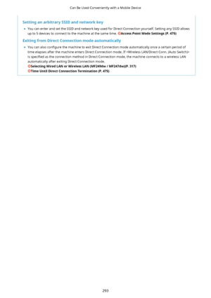 Page 301SettinganarbitrarySSIDandnetworkkey	 You can enter and set the SSID and network key used for Direct Connection yourself. Setting any SSID allows
up to 5 devices to connect to the machine at the same time. 
AccessPointModeSettings(P.475)
ExitingfromDirectConnectionmodeautomatically 	 You can also  con4gure the machine to exit Direct Connection mode automatically once a certain period of
time elapses after the machine enters Direct Connection mode. If  is  speci4ed  as the connection...