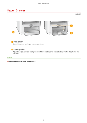 Page 32PaperDrawer
1469-00E
 
Dustcover
Open this cover to load paper in the paper drawer.
Paperguides
Adjust the paper guides to exactly the size of the loaded paper to ensure that paper is fed straight into the machine.
LINKS
LoadingPaperinthePaperDrawer(P.47)
Basic Operations
24    