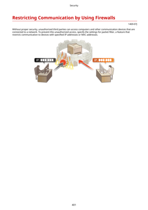 Page 409RestrictingCommunicationbyUsingFirewalls
1469-07J
Without proper security, unauthorized third parties can access computers and other communication devices that are connected to a network. To prevent this unauthorized access, specify the settings for packet  4lter, a feature that
restricts communication to devices with  speci4ed IP addresses or MAC addresses.
Security
401 