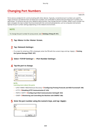 Page 417ChangingPortNumbers
1469-07R
Ports serve as endpoints for communicating with other devices. Typically, conventional port numbers are used for major protocols, but devices that use these port numbers are vulnerable to attacks because these port numbers arewell-known. To enhance security, your Network Administrator may change the port numbers. When a port number has
been changed, the new number must be shared with the communicating devices, such as computers and servers. Specify the port number settings...