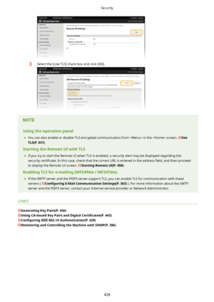 Page 4363Select the [Use TLS] check box and click [OK].Usingtheoperationpanel	 You can also enable or disable TLS encrypted communication from  in the  screen. 
Use
TLS(P.531)
StartingtheRemoteUIwithTLS 	 If you try to start the Remote UI when TLS is enabled, a security alert may be displayed regarding the
security  certi4cate.  In this case, check that the correct URL is entered in the address  4eld, and then proceed
to display the Remote UI screen. 
StartingRemoteUI(P.450)...