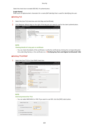 Page 439Select the check box to enable IEEE 802.1X authentication.[LoginName@
Enter up to 24 alphanumeric characters for a name (EAP identity) that is used for identifying the user.
SettingTLS
1Select the [Use TLS] check box and click [Key and  Certi4cate@.2Click [Register Default Key] on the right of the key pair you want to use for the client authentication.
ViewingdetailsofakeypairorcertL4cate
	 You can check the details of the  certi4cate or verify the  certi4cate by clicking the corresponding...