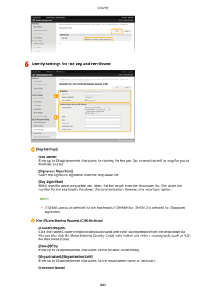 Page 4486SpecifysettingsforthekeyandcertL4cate.
 [KeySettings@
[KeyName@
Enter up to 24 alphanumeric characters for naming the key pair. Set a name that will be easy for you to
4nd  later in a list.
[SignatureAlgorithm@
Select the signature algorithm from the drop-down list.
[KeyAlgorithm@
RSA is used for generating a key pair. Select the key length from the drop-down list. The larger the
number for the key length, the slower the communication. However, the security is tighter.
   
	 [512-bit]...