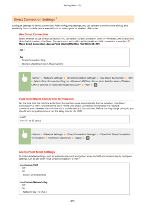 Page 483Direct Connection Settings *
Con4gure  settings for Direct Connection. After  con4guring settings, you can connect to the machine directly and
wirelessly from a mobile device even without an access point or wireless LAN router.
UseDirectConnection
Select whether to use Direct Connection. You can select  or  when  is set to  while the Wirelss LAN connection is enabled. 
MakeDirectConnection(AccessPointMode)(MF249dw/MF247dw)(P.291)
Off  
 
On Direct Connection Only
Wireless LAN/Direct Conn....