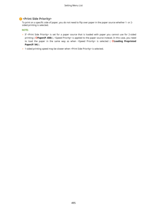 Page 503
To print on a  speci4c side of paper, you do not need to  5ip over paper in the paper source whether 1- or 2-
sided printing is selected.
	 If    is  set  for  a  paper  source  that  is  loaded  with  paper  you  cannot  use  for  2-sided
printing ( 
Paper (P.650) ),  is applied to the paper source instead. In this case, you need
to  load  the  paper  in  the  same  way  as  when    is  selected  (  
Loading Preprinted
Paper(P.54) ).
	 1-sided printing speed may be slower when  is selected....