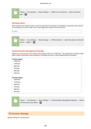 Page 507        Select connection
type 
 
Off-HookAlarm
Select whether the machine makes an alert sound when the handset of a telephone connected to the machine
is not properly set on the cradle. You can also adjust the volume of the alert sound.
0 to 5
        Select the volume of the alert
sound 
   
CommunicationManagementSettings
Adjust the communication start speed in descending order from "33600 bps." This adjustment should be made
when it takes a long time to start sending or receiving a fax...